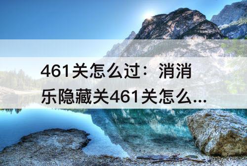 461关怎么过：消消乐隐藏关461关怎么过