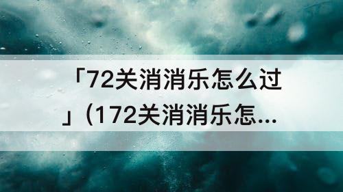 「72关消消乐怎么过」(172关消消乐怎么过)