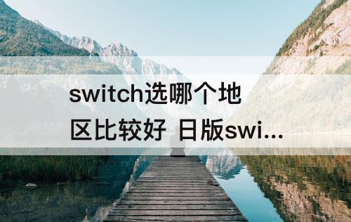 switch选哪个地区比较好 日版switch选哪个地区比较好