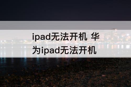 ipad无法开机 华为ipad无法开机