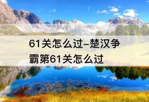 61关怎么过-楚汉争霸第61关怎么过