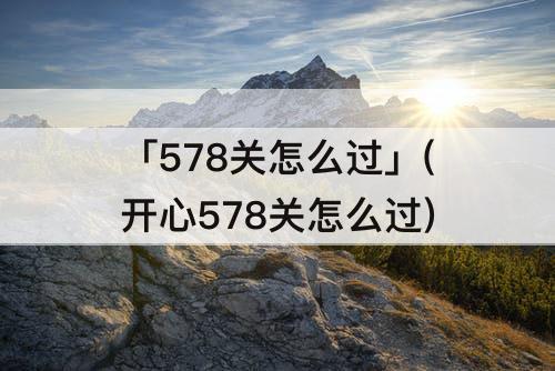 「578关怎么过」(开心578关怎么过)