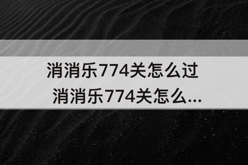 消消乐774关怎么过 消消乐774关怎么过方法