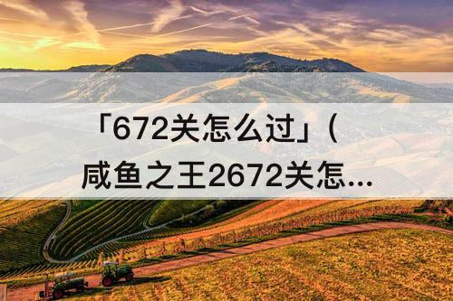 「672关怎么过」(咸鱼之王2672关怎么过)