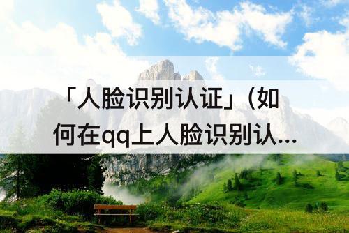 「人脸识别认证」(如何在qq上人脸识别认证)