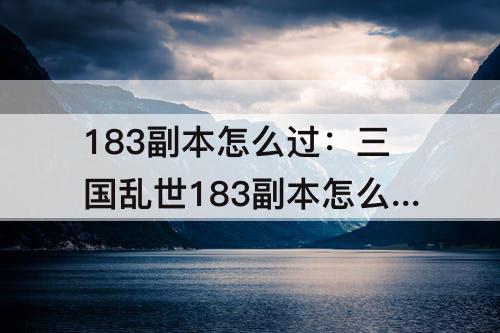 183副本怎么过：三国乱世183副本怎么过怎么配置