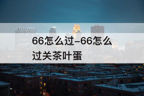 66怎么过-66怎么过关茶叶蛋