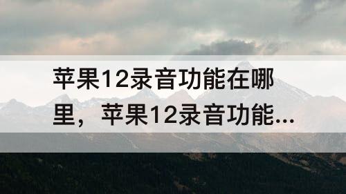 苹果12录音功能在哪里，苹果12录音功能在哪里打开