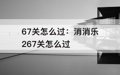 67关怎么过：消消乐267关怎么过