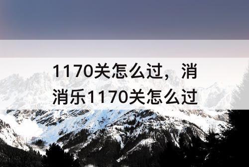 1170关怎么过，消消乐1170关怎么过