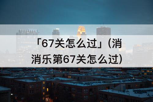 「67关怎么过」(消消乐第67关怎么过)
