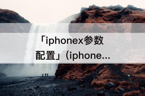「iphonex参数配置」(iphonex参数配置在哪找)