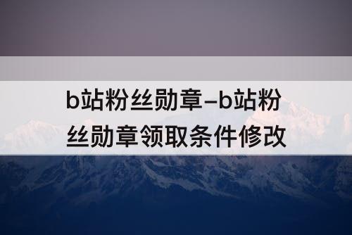 b站粉丝勋章-b站粉丝勋章领取条件修改