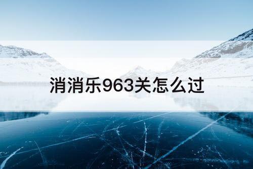 消消乐963关怎么过