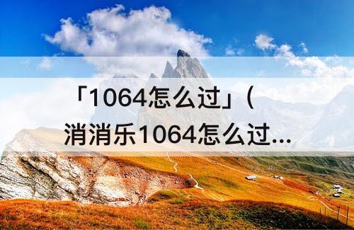 「1064怎么过」(消消乐1064怎么过)