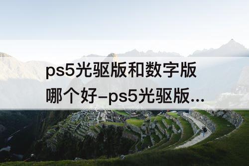 ps5光驱版和数字版哪个好-ps5光驱版和数字版哪个好看