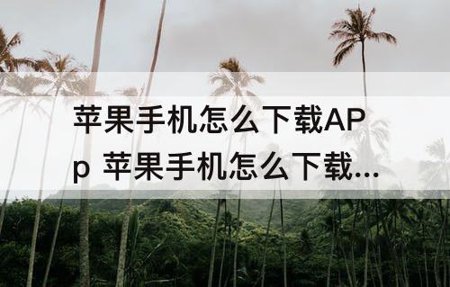 苹果手机怎么下载APp 苹果手机怎么下载appstore助手