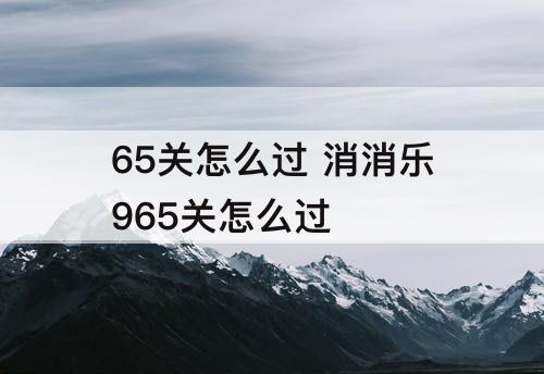65关怎么过 消消乐965关怎么过