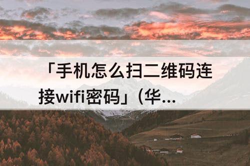 「手机怎么扫二维码连接wifi密码」(华为手机怎么扫二维码连接wifi密码)