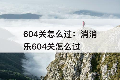 604关怎么过：消消乐604关怎么过