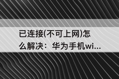 已连接(不可上网)怎么解决：华为手机wifi显示已连接(不可上网)怎么解决