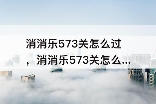 消消乐573关怎么过，消消乐573关怎么过呢