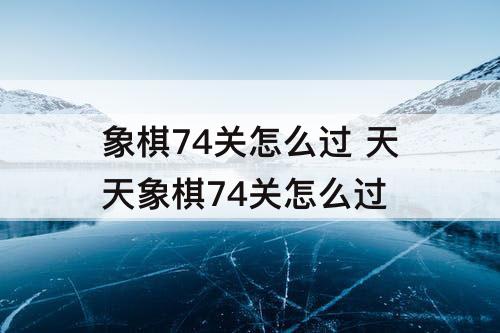 象棋74关怎么过 天天象棋74关怎么过
