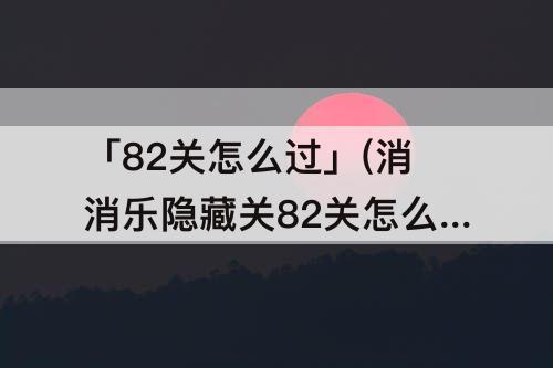 「82关怎么过」(消消乐隐藏关82关怎么过)