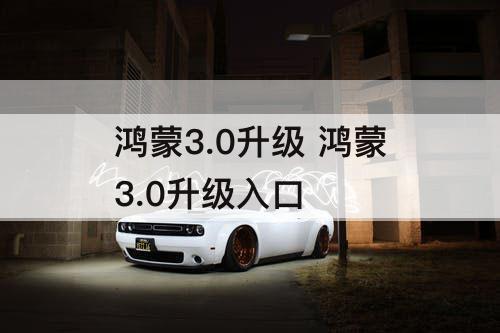 鸿蒙3.0升级 鸿蒙3.0升级入口