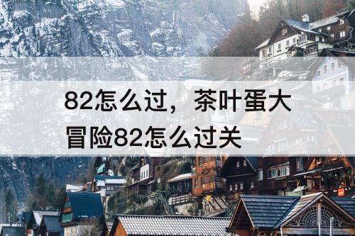 82怎么过，茶叶蛋大冒险82怎么过关