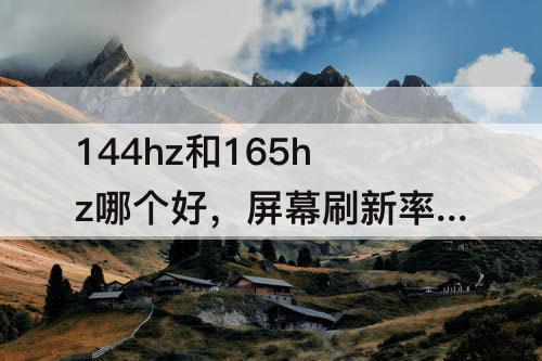 144hz和165hz哪个好，屏幕刷新率144hz和165hz哪个好