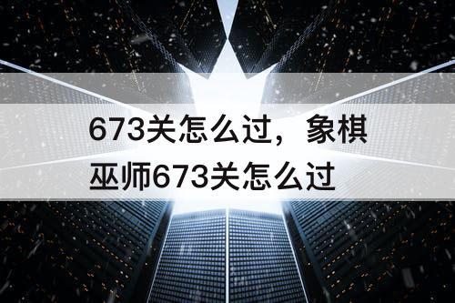 673关怎么过，象棋巫师673关怎么过