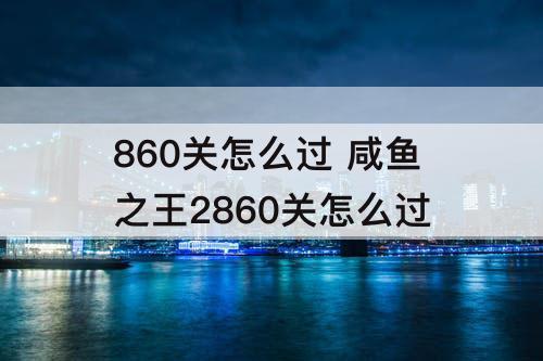 860关怎么过 咸鱼之王2860关怎么过