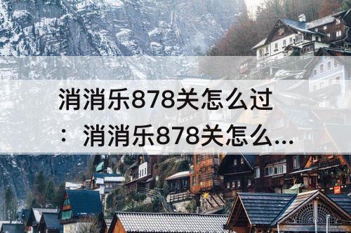 消消乐878关怎么过：消消乐878关怎么过攻略
