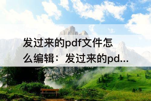 发过来的pdf文件怎么编辑：发过来的pdf文件怎么编辑稻壳
