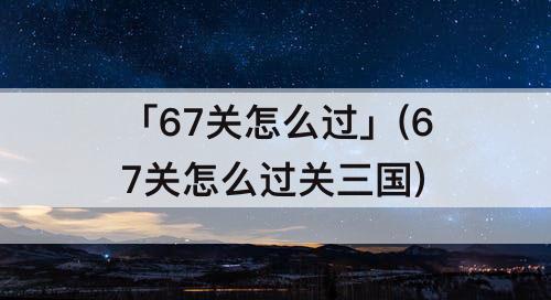 「67关怎么过」(67关怎么过关三国)