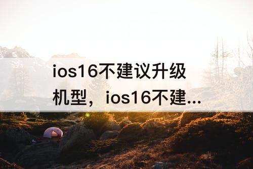 ios16不建议升级机型，ios16不建议升级机型xs