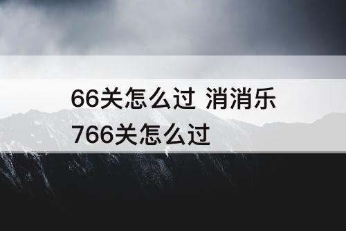 66关怎么过 消消乐766关怎么过