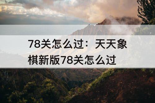 78关怎么过：天天象棋新版78关怎么过