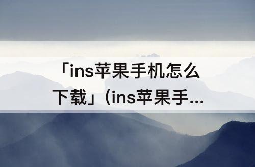 「ins苹果手机怎么下载」(ins苹果手机怎么下载不了)
