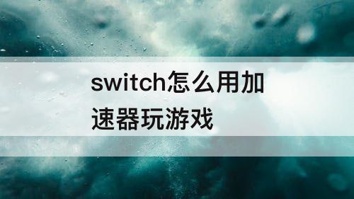switch怎么用加速器玩游戏