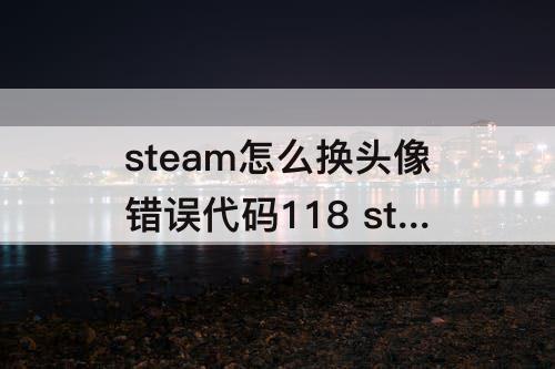 steam怎么换头像错误代码118 steam怎么换头像错误代码118win10