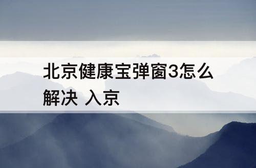 北京健康宝弹窗3怎么解决 入京