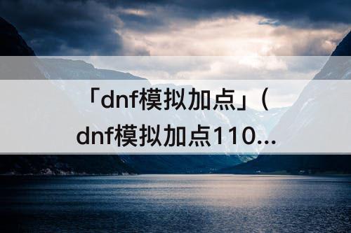 「dnf模拟加点」(dnf模拟加点110级)