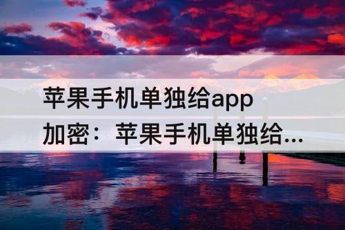 苹果手机单独给app加密：苹果手机单独给app加密软件
