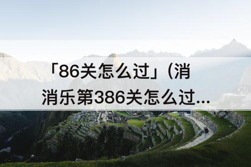 「86关怎么过」(消消乐第386关怎么过)