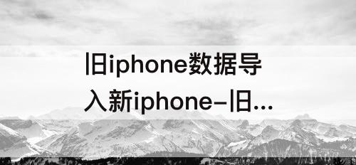旧iphone数据导入新iphone-旧iphone数据导入新iphone无法完成