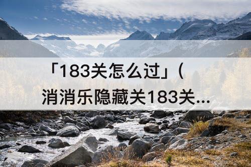 「183关怎么过」(消消乐隐藏关183关怎么过教程)