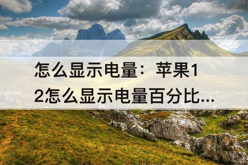 怎么显示电量：苹果12怎么显示电量百分比安装什么插件