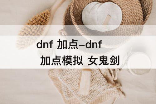 dnf 加点-dnf 加点模拟 女鬼剑